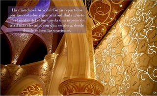 Hay muchos libros del Corán repartidos
por los costados y gente arrodillada. Justo
en el medio del salón queda una especie de
atril más elevado, con una escalera, desde
donde se leen las oraciones.
 