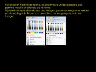 Pulsando en Relleno de forma, accedemos a un desplegable que
permite modificar el fondo de la forma.
Si preferimos que el fondo sea una imagen, podemos elegir una textura
en el desplegable Texturas, o un archivo de imagen pulsando en
Imagen.
 