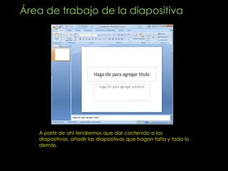 Área de trabajo de la diapositiva




   A partir de ahí tendremos que dar contenido a las
   diapositivas, añadir las diapositivas que hagan falta y todo lo
   demás.
 