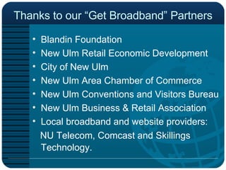 Thanks to our “Get Broadband” Partners Blandin Foundation  New Ulm Retail Economic Development City of New Ulm  New Ulm Area Chamber of Commerce New Ulm Conventions and Visitors Bureau New Ulm Business & Retail Association Local broadband and website providers:  NU Telecom, Comcast and Skillings Technology.   