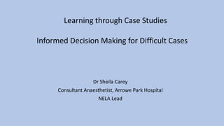 Dr Sheila Carey
Consultant Anaesthetist, Arrowe Park Hospital
NELA Lead
Learning through Case Studies
Informed Decision Making for Difficult Cases
 