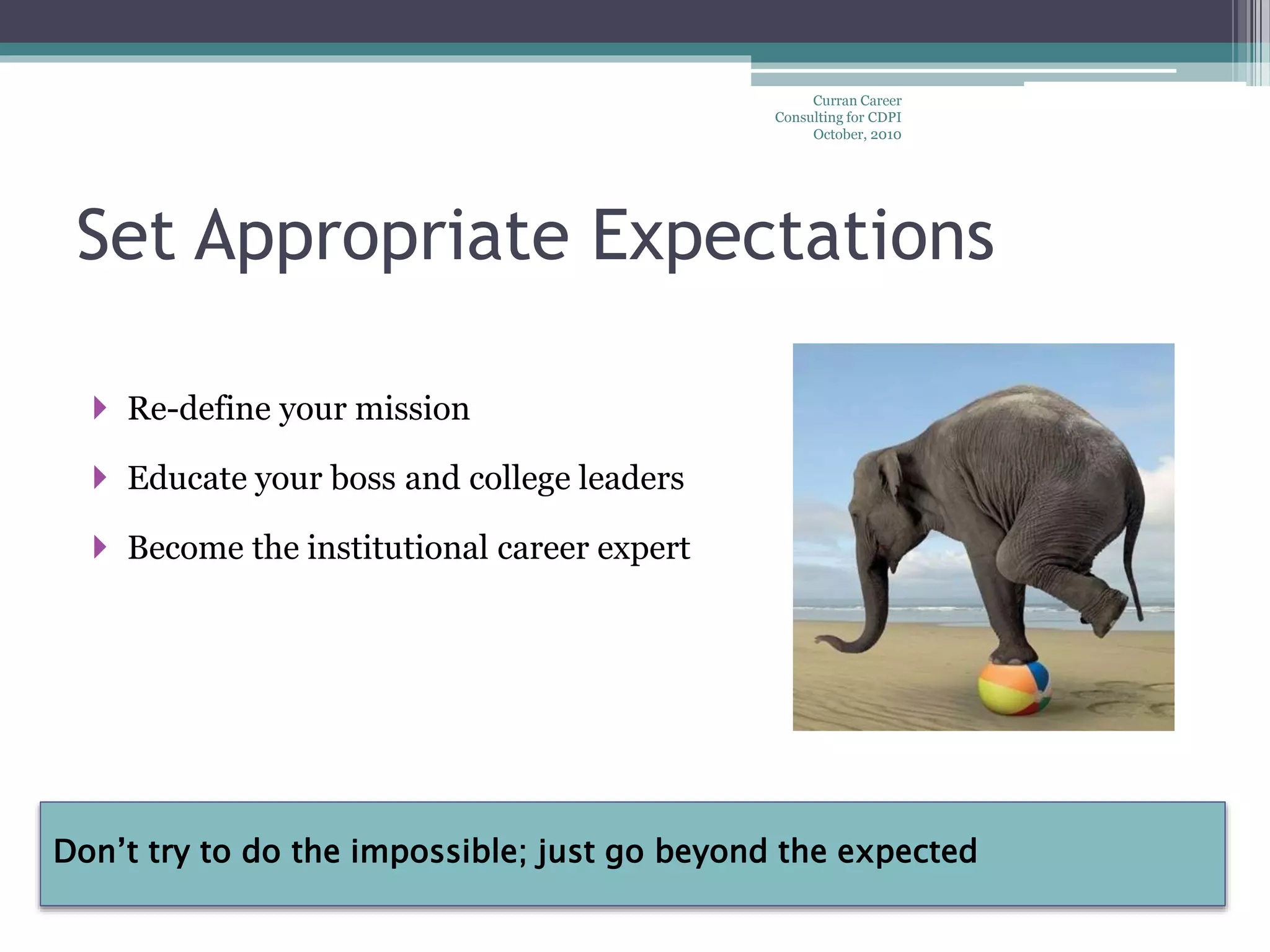 Set Appropriate Expectations
Curran Career
Consulting for CDPI
October, 2010
 Re-define your mission
 Educate your boss and college leaders
 Become the institutional career expert
Don’t try to do the impossible; just go beyond the expected
 