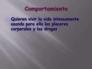  Quieren vivir la vida intensamente
usando para ello los placeres
corporales y las drogas.
 