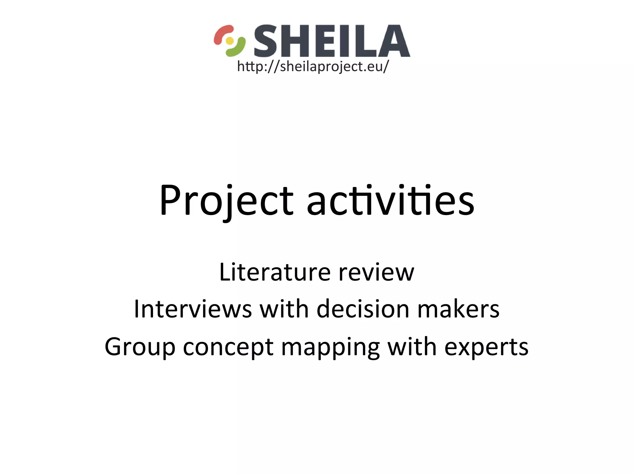 Project	ac5vi5es	
	
Literature	review	
Interviews	with	decision	makers	
Group	concept	mapping	with	experts	
hgp://sheilaproject.eu/	
 