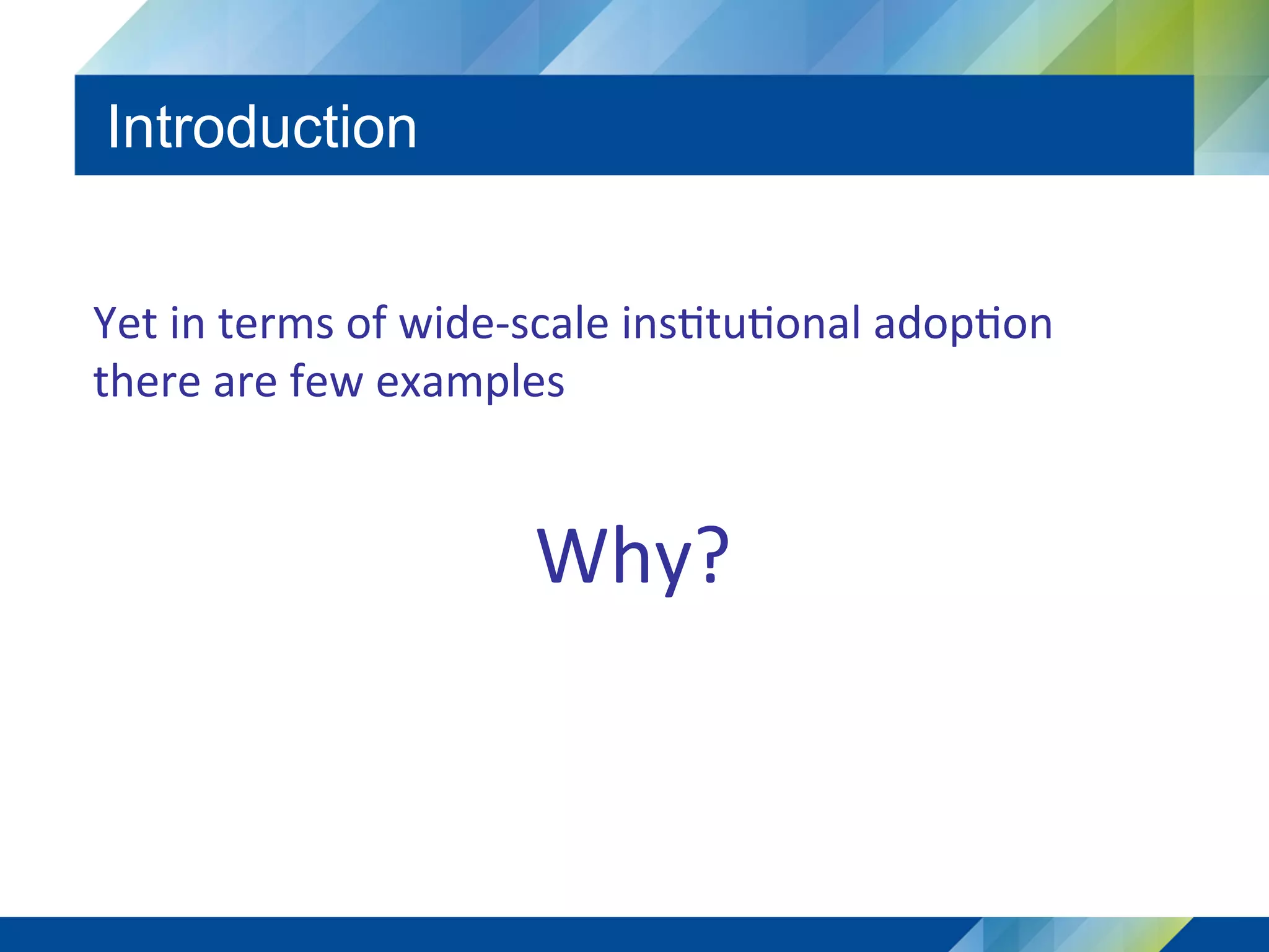 Introduction
Yet	in	terms	of	wide-scale	ins5tu5onal	adop5on	
there	are	few	examples	
	
Why?	
 