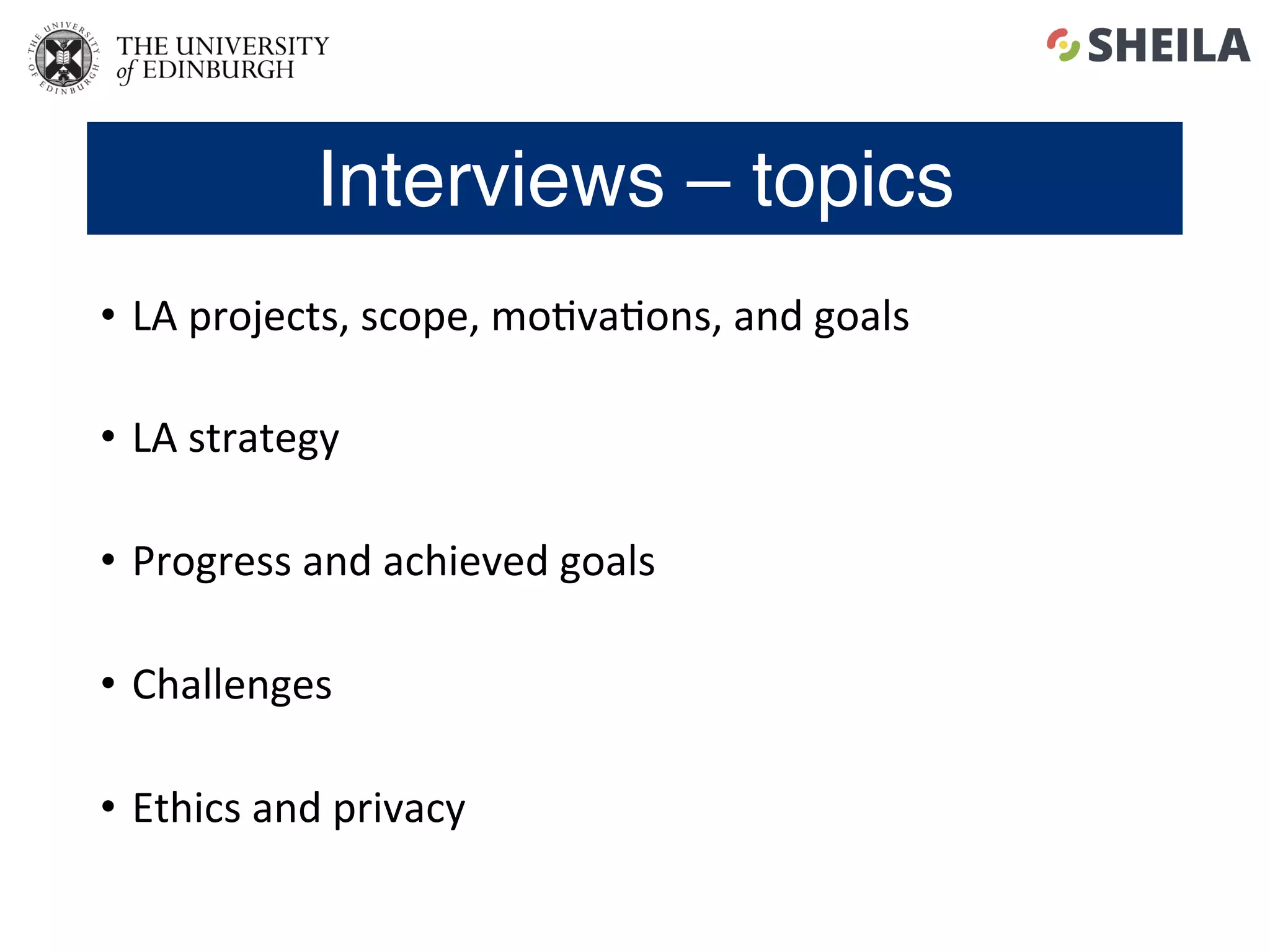Interviews – topics
•  LA	projects,	scope,	mo5va5ons,	and	goals	
•  LA	strategy	
•  Progress	and	achieved	goals	
•  Challenges	
•  Ethics	and	privacy	
 