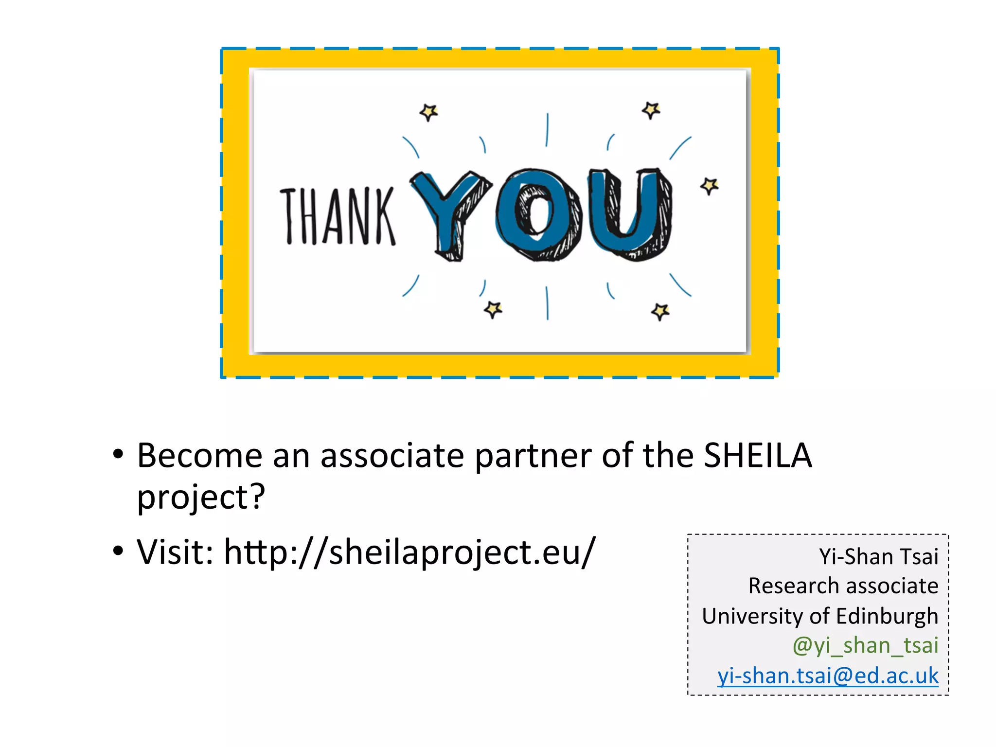 •  Become	an	associate	partner	of	the	SHEILA	
project?		
•  Visit:	hgp://sheilaproject.eu/	 Yi-Shan	Tsai	
Research	associate	
University	of	Edinburgh	
@yi_shan_tsai	
yi-shan.tsai@ed.ac.uk		
 