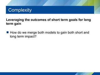 Complexity
Leveraging the outcomes of short term goals for long
term gain
  How do we merge both models to gain both short...