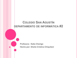 COLEGIO SAN AGUSTÍN
DEPARTAMENTO DE INFORMÁTICA #2
Profesora: Katia Cherigo
Hecho por: Sheila Cristina Chiquilani
 