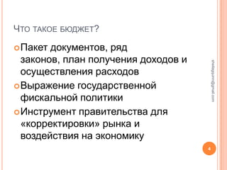 ЧТО ТАКОЕ БЮДЖЕТ?
 Пакет документов, ряд
  законов, план получения доходов и




                                          sheilagquinn@gmail.com
  осуществления расходов
 Выражение государственной
  фискальной политики
 Инструмент правительства для
  «корректировки» рынка и
  воздействия на экономику
                                      4
 