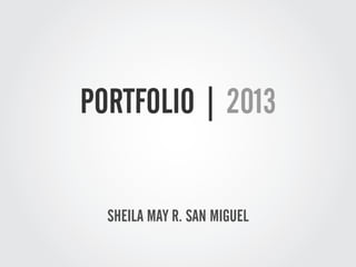PORTFOLIO | 2013
SHEILA MAY R. SAN MIGUEL

 