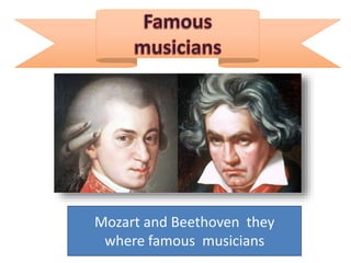 Mozart and Beethoven they
where famous musicians
 