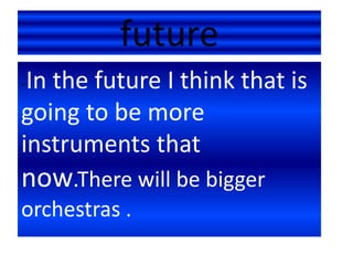 future
-In the future I think that is
going to be more
instruments that
now.There will be bigger
orchestras .
 