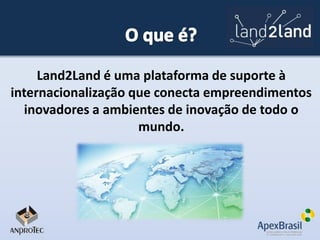 Land2Land é uma plataforma de suporte à
internacionalização que conecta empreendimentos
inovadores a ambientes de inovação de todo o
mundo.

 
