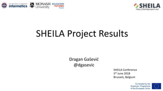 SHEILA Project Results
Dragan Gašević
@dgasevic
SHEILA Conference
5th June 2018
Brussels, Belgium
http://sheilaproject.eu/
 