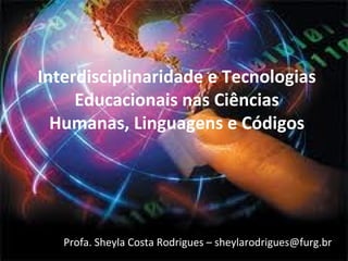 Interdisciplinaridade e Tecnologias
     Educacionais nas Ciências
  Humanas, Linguagens e Códigos




   Profa. Sheyla Costa Rodrigues – sheylarodrigues@furg.br
 