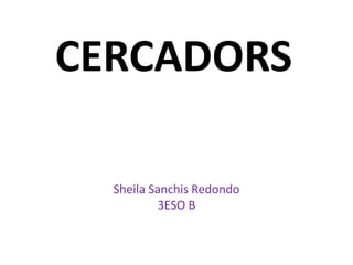 CERCADORS
Sheila Sanchis Redondo
3ESO B
 
