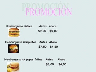 PROMOCIÓN Hamburguesa doble:   Antes  Ahora  $9,00  $5,00 Hamburguesa Completa:  Antes  Ahora $7,50  $4,50   Hamburguesa c/ papas fritas:  Antes  Ahora $8,00  $4,00 