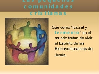 Las pequeñas comunidades cristianas <ul>Que como “luz,sal y  fermento ” en el mundo tratan de vivir el Espíritu de las Bie...