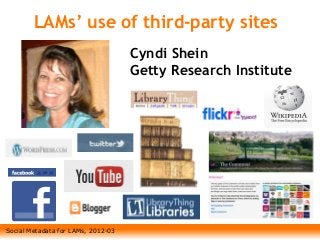 Social Metadata for LAMs, 2012-03
LAMs’ use of third-party sites
Cyndi Shein
Getty Research Institute
 