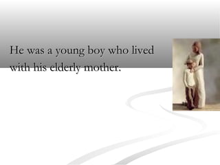 He was a young boy who lived
with his elderly mother.

 