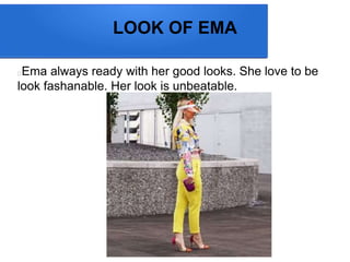 LOOK OF EMA
Ema always ready with her good looks. She love to be
look fashanable. Her look is unbeatable.
 