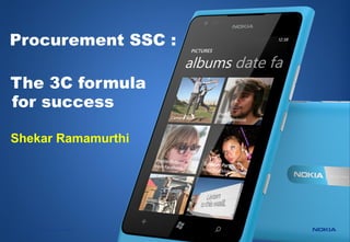Procurement SSC :

The 3C formula
for success

Shekar Ramamurthi




1   Copyright ©2011 Nokia
 