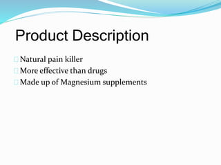 Product Description 
Natural pain killer 
More effective than drugs 
Made up of Magnesium supplements 
 