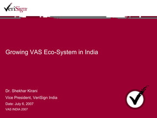 Growing VAS Eco-System in India Dr. Shekhar Kirani Vice President, VeriSign India Date: July 6, 2007 VAS INDIA 2007 