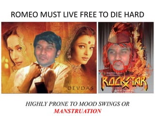 ROMEO MUST LIVE FREE TO DIE HARD 
HIGHLY PRONE TO MOOD SWINGS OR 
MANSTRUATION 
 