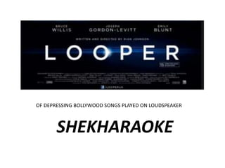 OF DEPRESSING BOLLYWOOD SONGS PLAYED ON LOUDSPEAKER 
SHEKHARAOKE 
 
