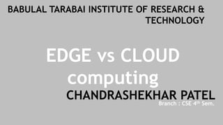 EDGE vs CLOUD
computing
CHANDRASHEKHAR PATEL
BABULAL TARABAI INSTITUTE OF RESEARCH &
TECHNOLOGY
Branch : CSE 4th Sem.
 