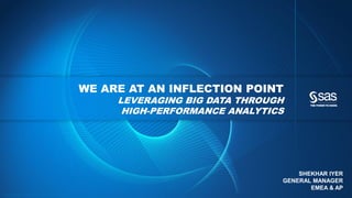 WE ARE AT AN INFLECTION POINT
                                                                                                     LEVERAGING BIG DATA THROUGH
                                                                                                      HIGH-PERFORMANCE ANALYTICS




                                                                                                                                   SHEKHAR IYER
                                                                                                                               GENERAL MANAGER
                                                                                                                                      EMEA & AP
C op yr i g h t © 2 0 1 2 , S A S I n s t i t u t e I n c . A l l r i g h t s r es er v e d .
 
