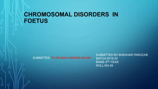 CHROMOSOMAL DISORDERS IN
FOETUS
SUBMITTED BY-SHEKHAR PAROCHE
BATCH-2019-20
BAMS 3RD YEAR
ROLL NO.49
SUBMITTED TO-DR.MAHI MISHRA MA’AM
 