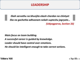 LEADERSHIP
Ekah sarvathu na bhunjita ekash chardan na chintyet
Eko na gachetha adhvanam nekah supteshu jagryate…
(Udyogparva, Section 33)

Main focus on team building.
A successful career is guided by knowledge.
Leader should have control over emotions.
He should be intelligent enough to take correct actions.

 