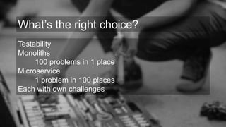 Testability
Monoliths
100 problems in 1 place
Microservice
1 problem in 100 places
Each with own challenges
What’s the right choice?
 