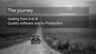 Getting from A to B
Quality software and to Production
The journey
 