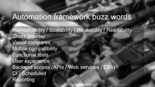 Maintainability / Scalability / Reusability / Readability …
Cross browser
Visual compares
Mobile compatibility
Functional tests
User experience
Backend access (APIs / Web services / DBs)
CI / Scheduled
Reporting
Automation framework buzz words
 