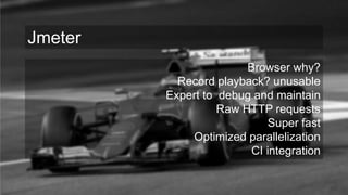 Browser why?
Record playback? unusable
Expert to debug and maintain
Raw HTTP requests
Super fast
Optimized parallelization
CI integration
Jmeter
 