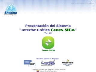 Versión
1.4
Todos los Derechos Reservados.
© Shekina Consulting, C.A. 2006-2013. Caracas, Venezuela.
Nuestras Certificaciones:
Presentación del Sistema
“Interfaz Gráfica Conex-SICM”
 