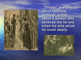 ““Othello” is a playOthello” is a play
about love andabout love and
jealousy, a playjealousy, a play
about a person whoabout a person who
believed the lie andbelieved the lie and
killed his wife whomkilled his wife whom
he loved dearly.he loved dearly.
 