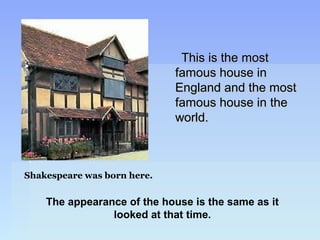 This is the mostThis is the most
famous house infamous house in
England and the mostEngland and the most
famous house in thefamous house in the
world.world.
Shakespeare was born here.
The appearance of the house is the same as it
looked at that time.
 