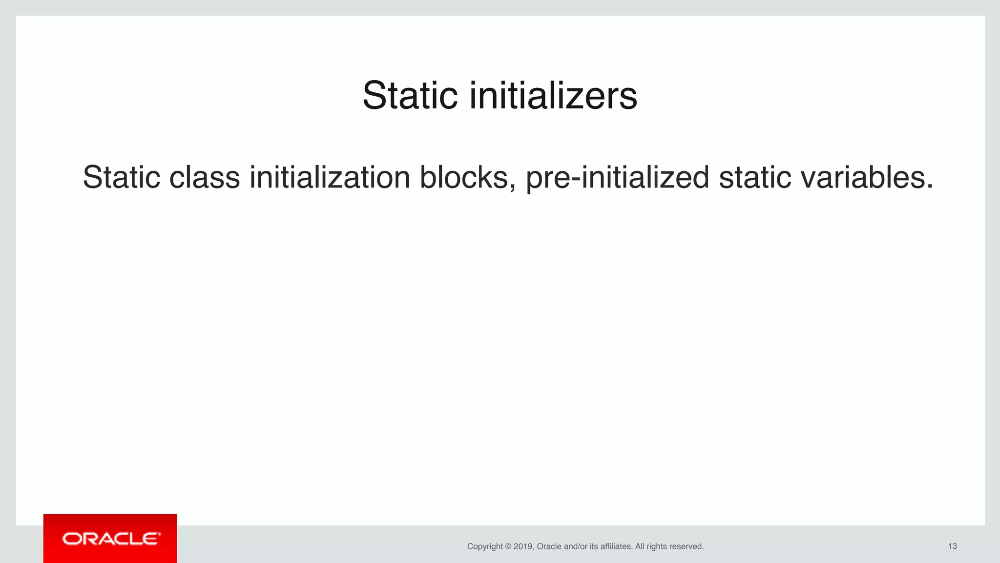 Copyright © 2019, Oracle and/or its affiliates. All rights reserved. !13
Static initializers
Static class initialization blocks, pre-initialized static variables.
 