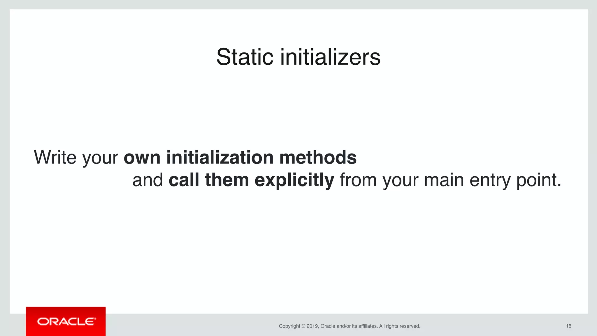 Copyright © 2019, Oracle and/or its affiliates. All rights reserved. !16
Static initializers
Write your own initialization methods
and call them explicitly from your main entry point.
 