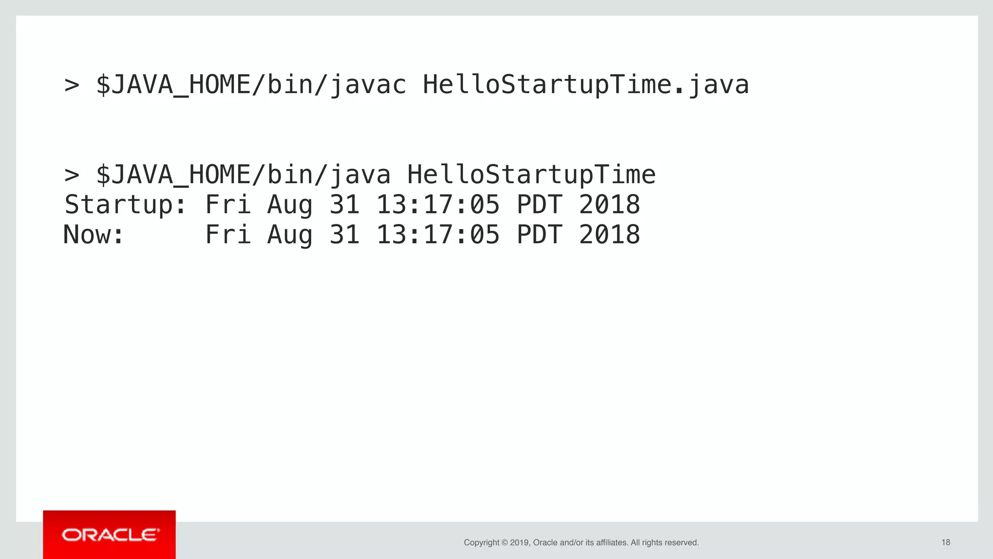 Copyright © 2019, Oracle and/or its affiliates. All rights reserved. !18
> $JAVA_HOME/bin/javac HelloStartupTime.java
> $JAVA_HOME/bin/java HelloStartupTime
Startup: Fri Aug 31 13:17:05 PDT 2018
Now: Fri Aug 31 13:17:05 PDT 2018
 