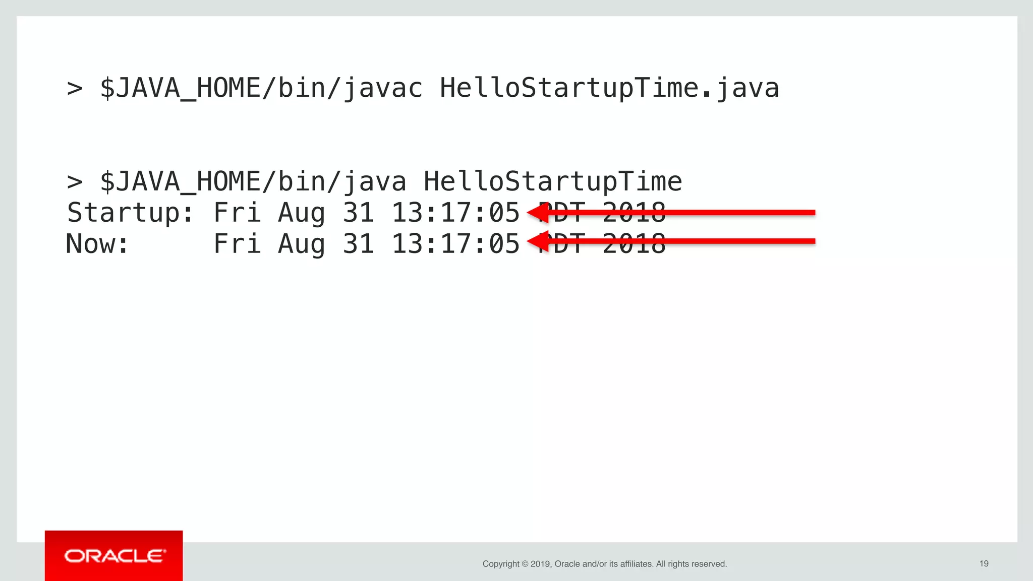 Copyright © 2019, Oracle and/or its affiliates. All rights reserved. !19
> $JAVA_HOME/bin/javac HelloStartupTime.java
> $JAVA_HOME/bin/java HelloStartupTime
Startup: Fri Aug 31 13:17:05 PDT 2018
Now: Fri Aug 31 13:17:05 PDT 2018
 