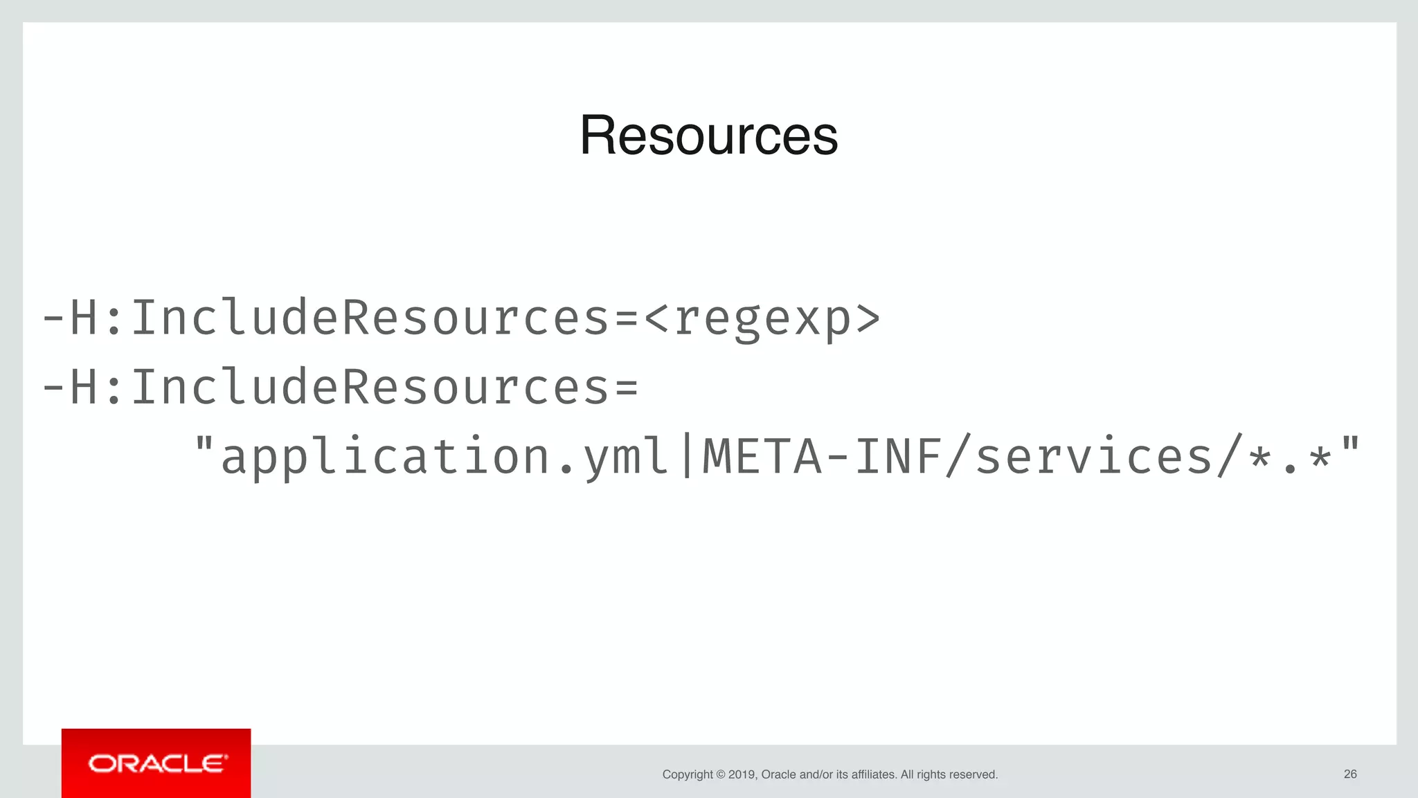 Copyright © 2019, Oracle and/or its affiliates. All rights reserved. !26
Resources
-H:IncludeResources=<regexp>
-H:IncludeResources=
"application.yml|META-INF/services/*.*"
 