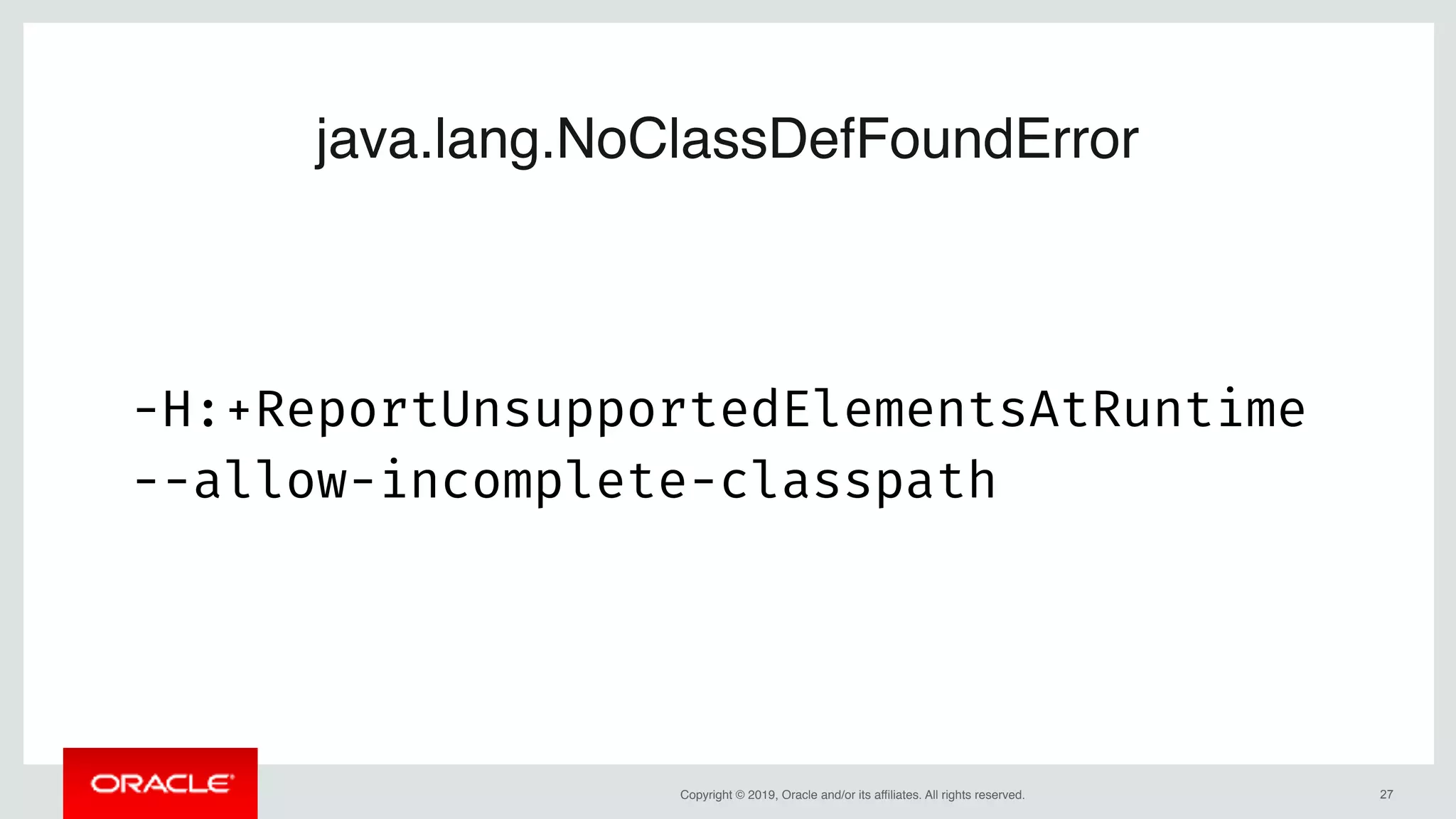 Copyright © 2019, Oracle and/or its affiliates. All rights reserved.
-H:+ReportUnsupportedElementsAtRuntime
--allow-incomplete-classpath
!27
java.lang.NoClassDefFoundError
 