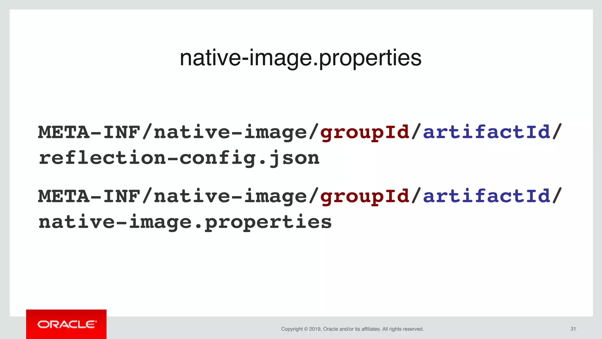 Copyright © 2019, Oracle and/or its affiliates. All rights reserved. !31
native-image.properties
META-INF/native-image/groupId/artifactId/
reflection-config.json
META-INF/native-image/groupId/artifactId/
native-image.properties
 