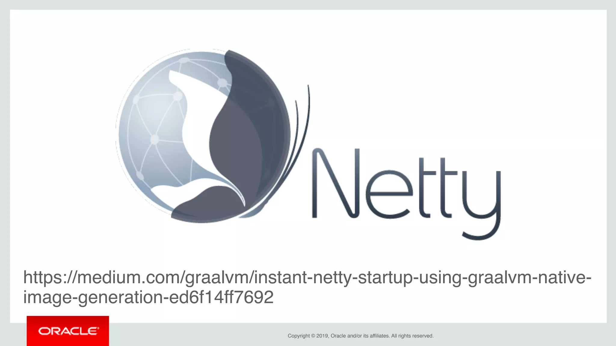 Copyright © 2019, Oracle and/or its affiliates. All rights reserved.
https://medium.com/graalvm/instant-netty-startup-using-graalvm-native-
image-generation-ed6f14ff7692
 